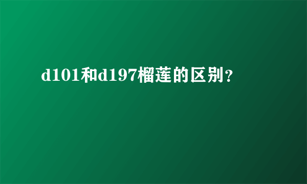 d101和d197榴莲的区别？