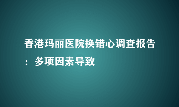 香港玛丽医院换错心调查报告：多项因素导致