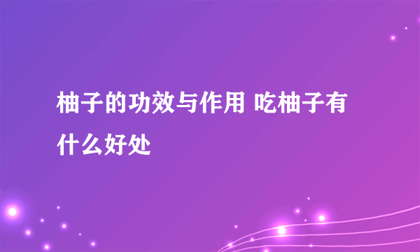 柚子的功效与作用 吃柚子有什么好处