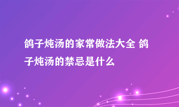 鸽子炖汤的家常做法大全 鸽子炖汤的禁忌是什么