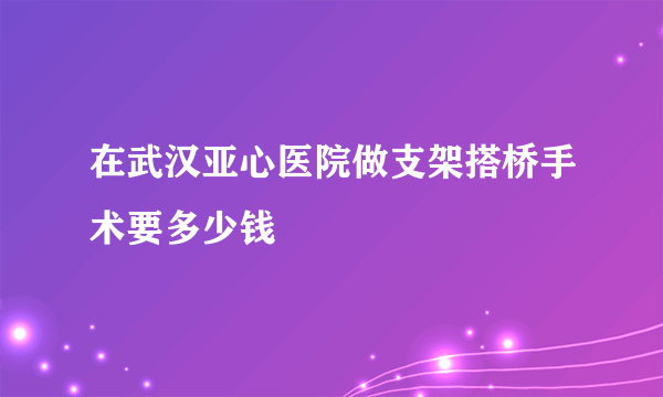 在武汉亚心医院做支架搭桥手术要多少钱