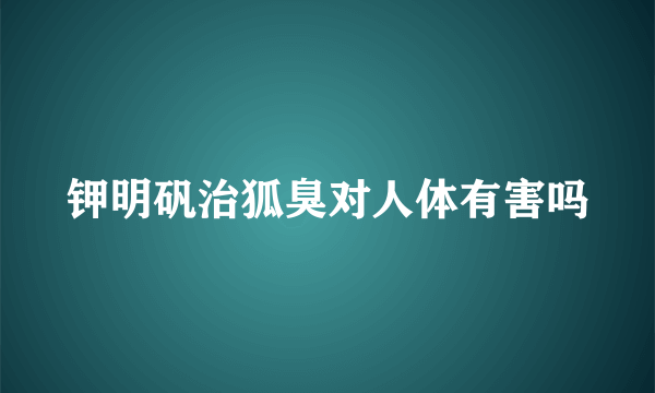 钾明矾治狐臭对人体有害吗