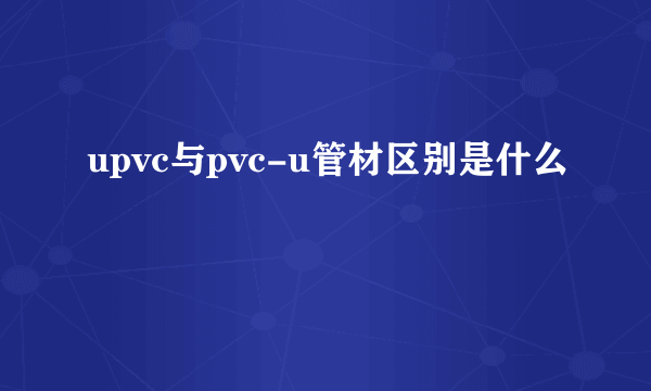 upvc与pvc-u管材区别是什么