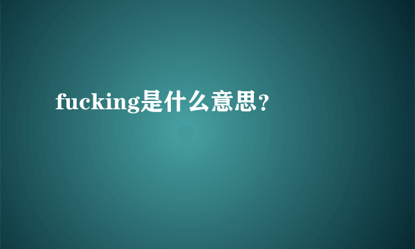 fucking是什么意思？