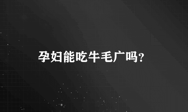 孕妇能吃牛毛广吗？