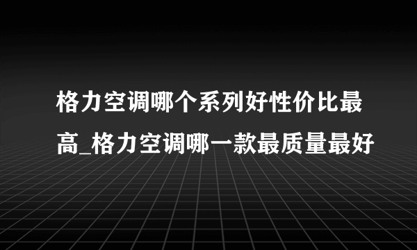 格力空调哪个系列好性价比最高_格力空调哪一款最质量最好