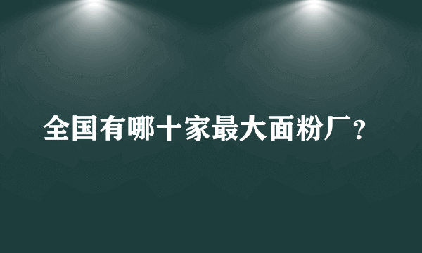 全国有哪十家最大面粉厂？