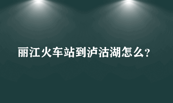 丽江火车站到泸沽湖怎么？