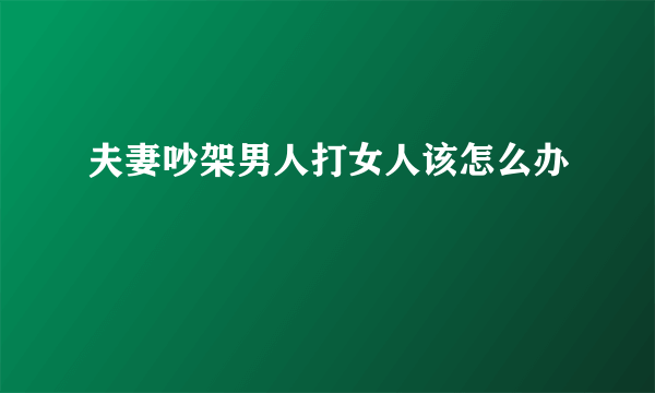 夫妻吵架男人打女人该怎么办