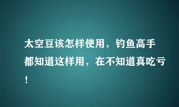 太空豆该怎样使用，钓鱼高手都知道这样用，在不知道真吃亏！