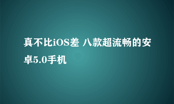 真不比iOS差 八款超流畅的安卓5.0手机