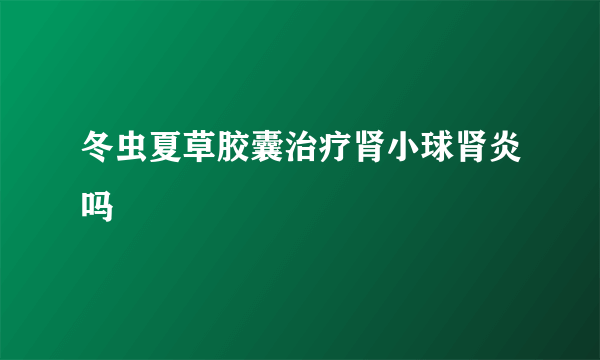 冬虫夏草胶囊治疗肾小球肾炎吗