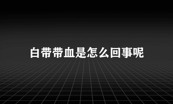 白带带血是怎么回事呢