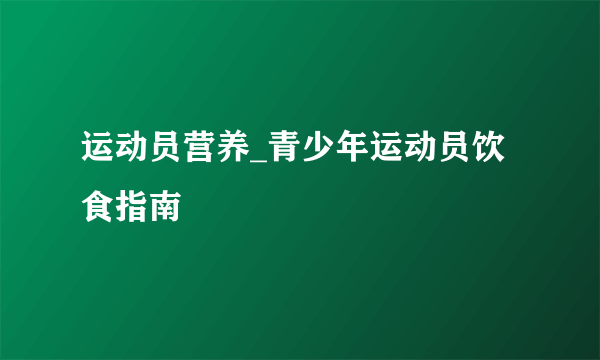 运动员营养_青少年运动员饮食指南