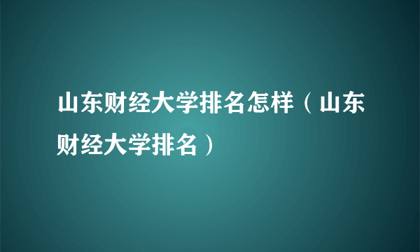 山东财经大学排名怎样（山东财经大学排名）