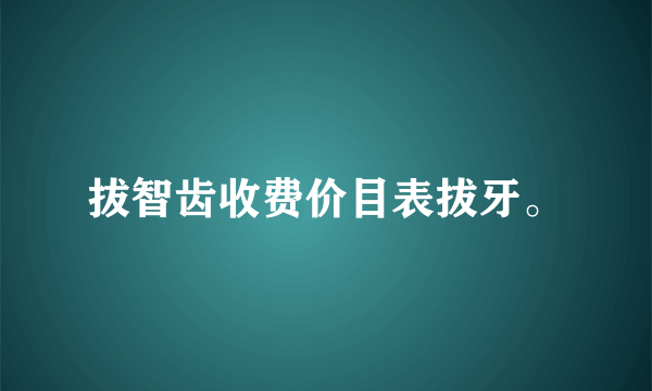 拔智齿收费价目表拔牙。