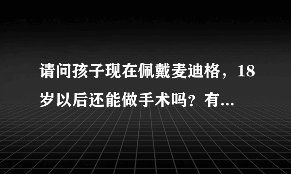 请问孩子现在佩戴麦迪格，18岁以后还能做手术吗？有什...