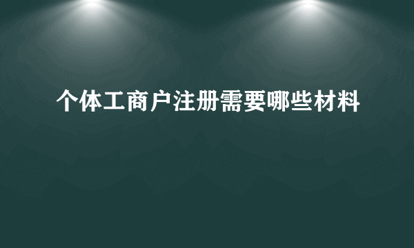 个体工商户注册需要哪些材料