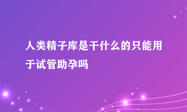 人类精子库是干什么的只能用于试管助孕吗