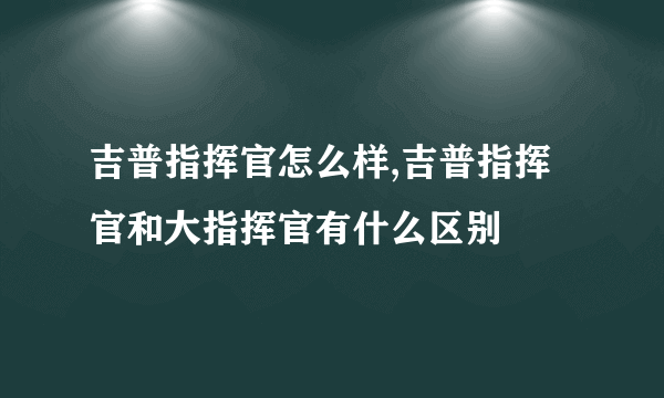 吉普指挥官怎么样,吉普指挥官和大指挥官有什么区别