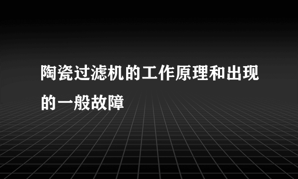 陶瓷过滤机的工作原理和出现的一般故障