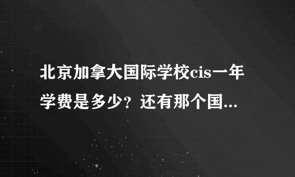 北京加拿大国际学校cis一年学费是多少？还有那个国际学校好一些？