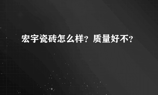 宏宇瓷砖怎么样？质量好不？