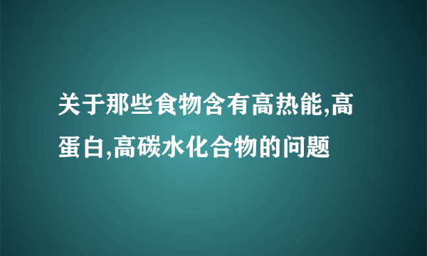 关于那些食物含有高热能,高蛋白,高碳水化合物的问题