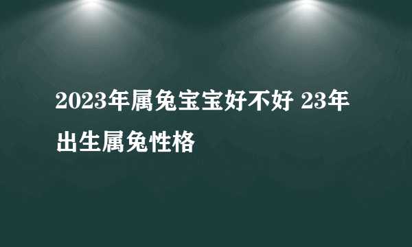 2023年属兔宝宝好不好 23年出生属兔性格