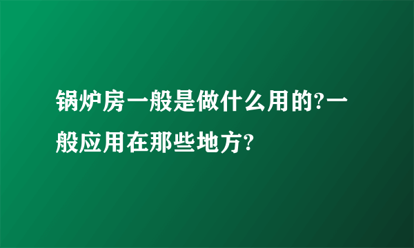 锅炉房一般是做什么用的?一般应用在那些地方?