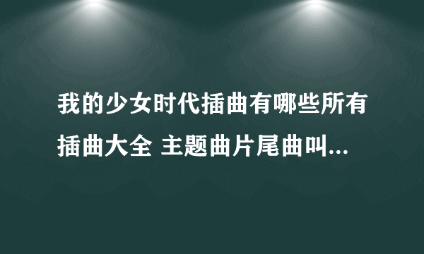 我的少女时代插曲有哪些所有插曲大全 主题曲片尾曲叫什么名字