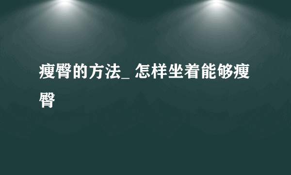 瘦臀的方法_ 怎样坐着能够瘦臀