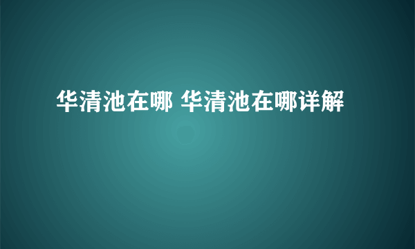 华清池在哪 华清池在哪详解