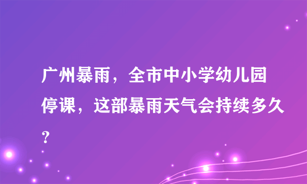 广州暴雨，全市中小学幼儿园停课，这部暴雨天气会持续多久？