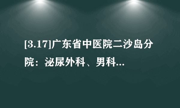 [3.17]广东省中医院二沙岛分院：泌尿外科、男科义诊咨询