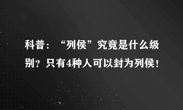 科普：“列侯”究竟是什么级别？只有4种人可以封为列侯！