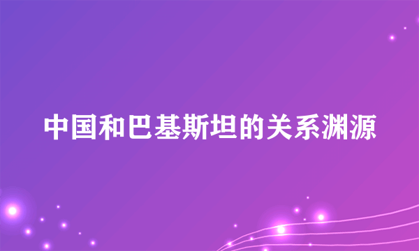 中国和巴基斯坦的关系渊源