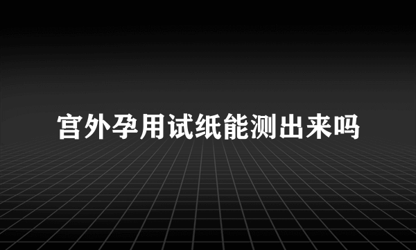 宫外孕用试纸能测出来吗