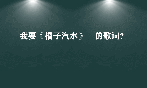 我要《橘子汽水》　的歌词？