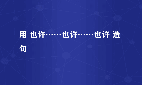 用 也许……也许……也许 造句