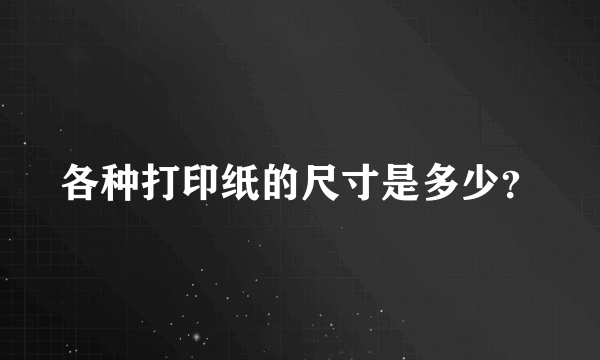 各种打印纸的尺寸是多少？