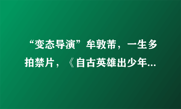 “变态导演”牟敦芾，一生多拍禁片，《自古英雄出少年》竟出自他