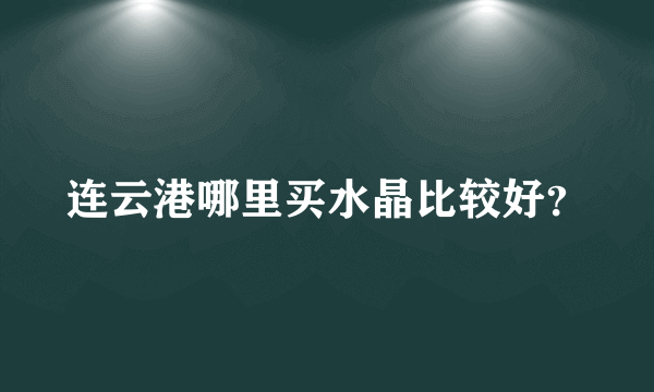 连云港哪里买水晶比较好？