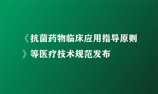 《抗菌药物临床应用指导原则》等医疗技术规范发布