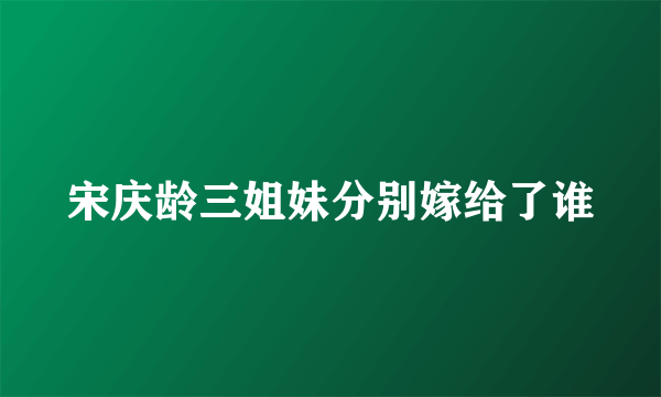 宋庆龄三姐妹分别嫁给了谁