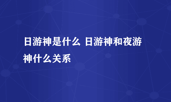 日游神是什么 日游神和夜游神什么关系