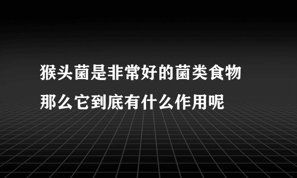 猴头菌是非常好的菌类食物 那么它到底有什么作用呢