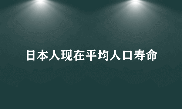 日本人现在平均人口寿命