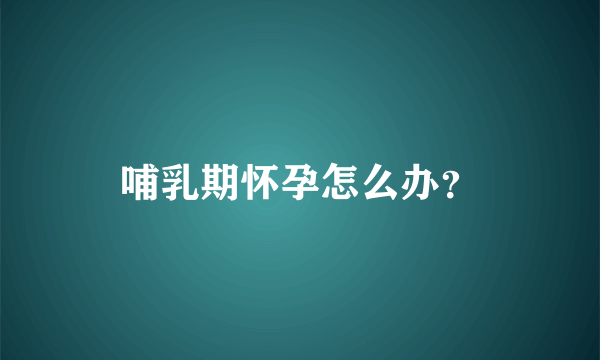 哺乳期怀孕怎么办？