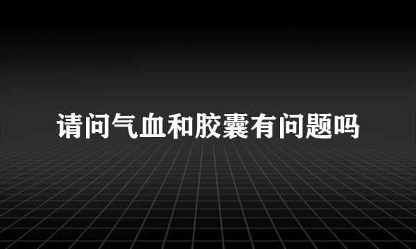 请问气血和胶囊有问题吗